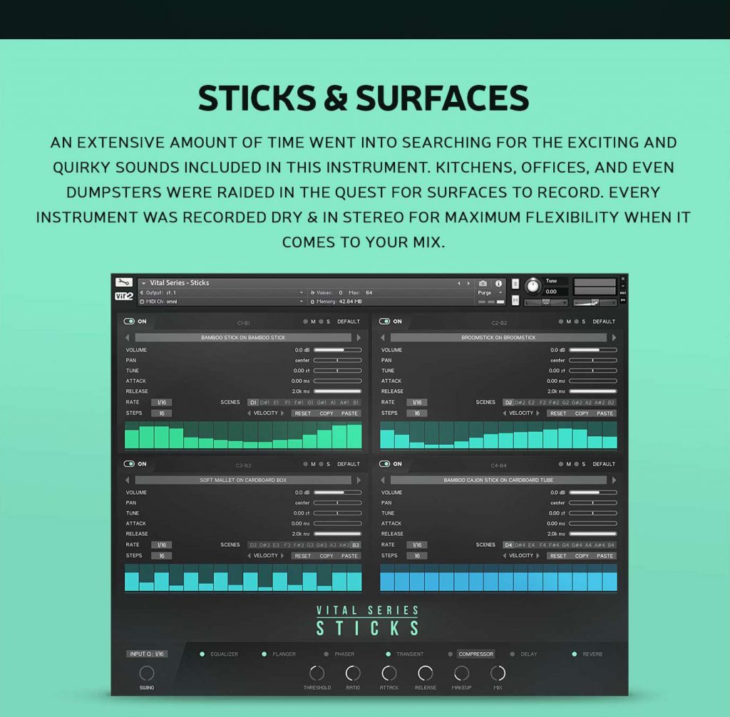 An extensive amount of time went into searching for the exciting and quirky sounds included in this instrument. Kitchens, offices, and even dumpsters were raided in the quest for surfaces to record. Every instrument was recorded dry and in stereo for maximum flexibility when it comes to your mix.